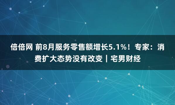 倍倍网 前8月服务零售额增长5.1%！专家：消费扩大态势没有改变｜宅男财经