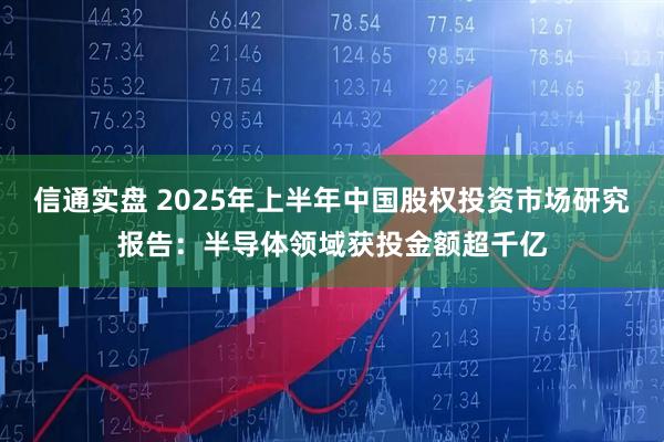 信通实盘 2025年上半年中国股权投资市场研究报告：半导体领域获投金额超千亿