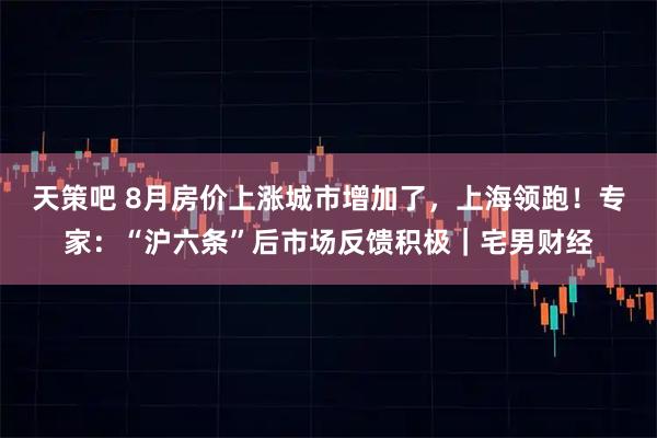 天策吧 8月房价上涨城市增加了，上海领跑！专家：“沪六条”后市场反馈积极｜宅男财经
