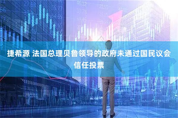 捷希源 法国总理贝鲁领导的政府未通过国民议会信任投票