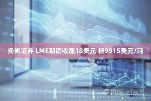 扬帆证券 LME期铜收涨18美元 报9915美元/吨