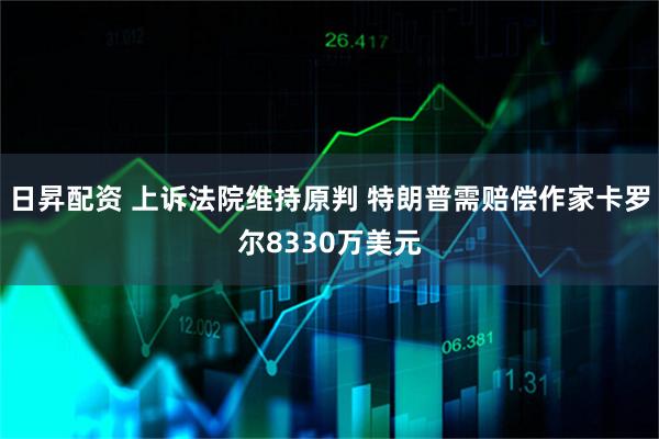 日昇配资 上诉法院维持原判 特朗普需赔偿作家卡罗尔8330万美元