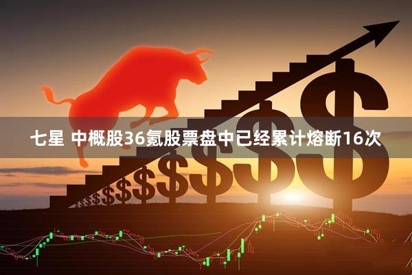 七星 中概股36氪股票盘中已经累计熔断16次
