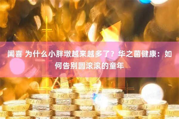 闻喜 为什么小胖墩越来越多了？华之菌健康：如何告别圆滚滚的童年