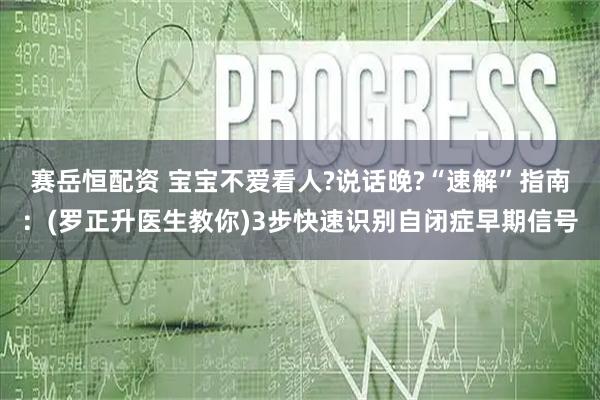 赛岳恒配资 宝宝不爱看人?说话晚?“速解”指南：(罗正升医生教你)3步快速识别自闭症早期信号