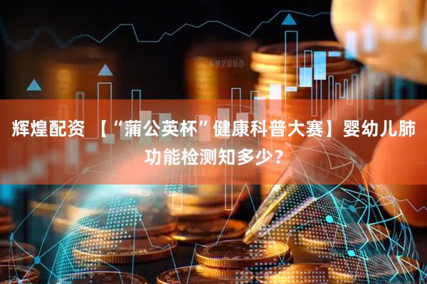 辉煌配资 【“蒲公英杯”健康科普大赛】婴幼儿肺功能检测知多少？