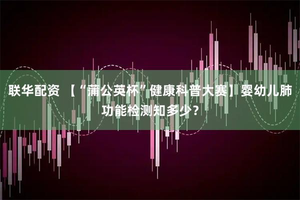 联华配资 【“蒲公英杯”健康科普大赛】婴幼儿肺功能检测知多少？