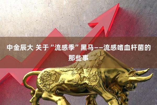 中金辰大 关于“流感季”黑马——流感嗜血杆菌的那些事