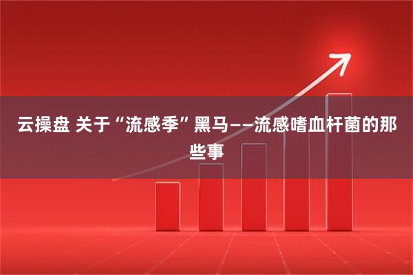 云操盘 关于“流感季”黑马——流感嗜血杆菌的那些事