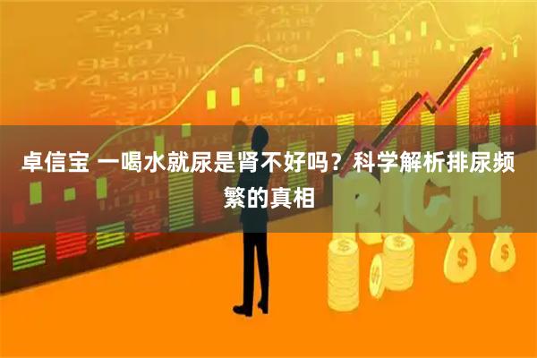 卓信宝 一喝水就尿是肾不好吗？科学解析排尿频繁的真相