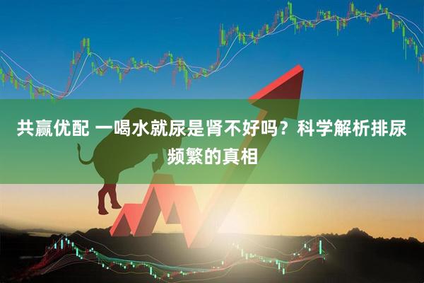 共赢优配 一喝水就尿是肾不好吗？科学解析排尿频繁的真相