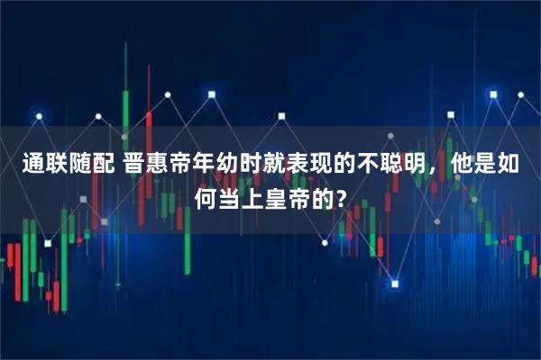 通联随配 晋惠帝年幼时就表现的不聪明，他是如何当上皇帝的？
