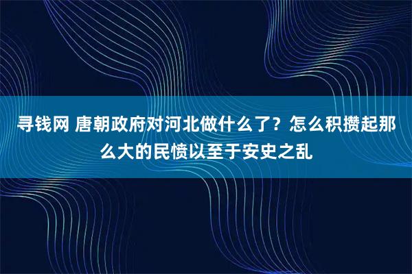 寻钱网 唐朝政府对河北做什么了？怎么积攒起那么大的民愤以至于安史之乱