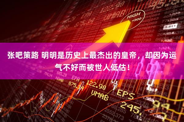 张吧策路 明明是历史上最杰出的皇帝，却因为运气不好而被世人低估！
