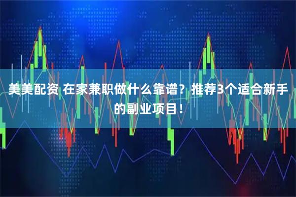 美美配资 在家兼职做什么靠谱？推荐3个适合新手的副业项目！