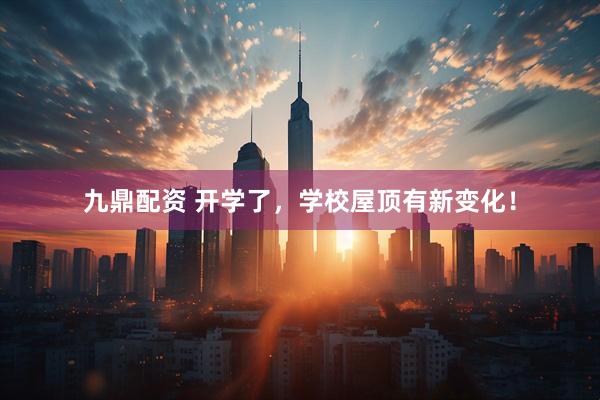 九鼎配资 开学了，学校屋顶有新变化！