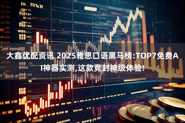 大鑫优配资讯 2025雅思口语黑马榜:TOP7免费AI神器实测,这款竟封神级体验!