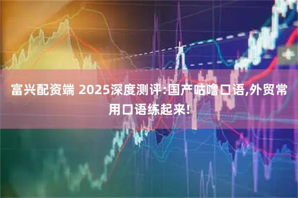 富兴配资端 2025深度测评:国产咕噜口语,外贸常用口语练起来!