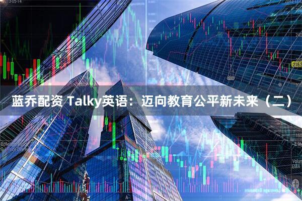 蓝乔配资 Talky英语：迈向教育公平新未来（二）