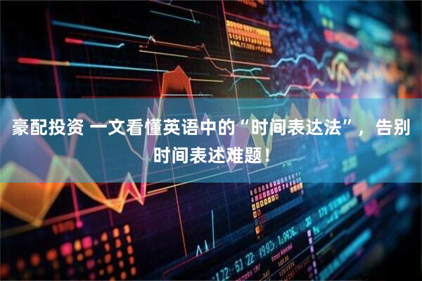 豪配投资 一文看懂英语中的“时间表达法”，告别时间表述难题！
