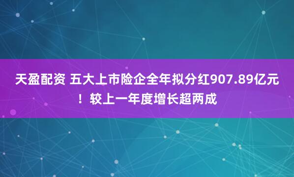 天盈配资 五大上市险企全年拟分红907.89亿元！较上一年度增长超两成