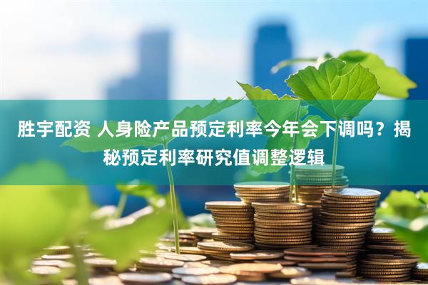 胜宇配资 人身险产品预定利率今年会下调吗？揭秘预定利率研究值调整逻辑