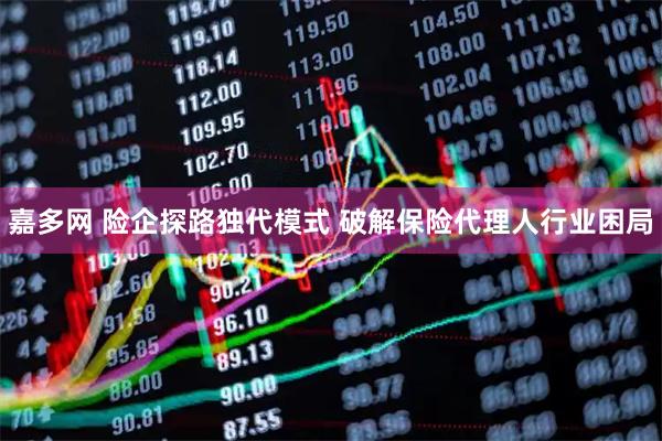 嘉多网 险企探路独代模式 破解保险代理人行业困局