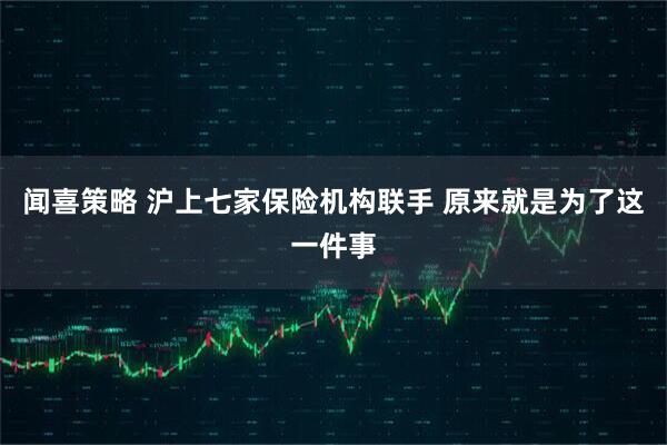 闻喜策略 沪上七家保险机构联手 原来就是为了这一件事