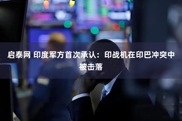 启泰网 印度军方首次承认：印战机在印巴冲突中被击落