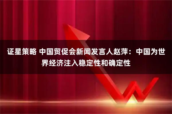 证星策略 中国贸促会新闻发言人赵萍：中国为世界经济注入稳定性和确定性