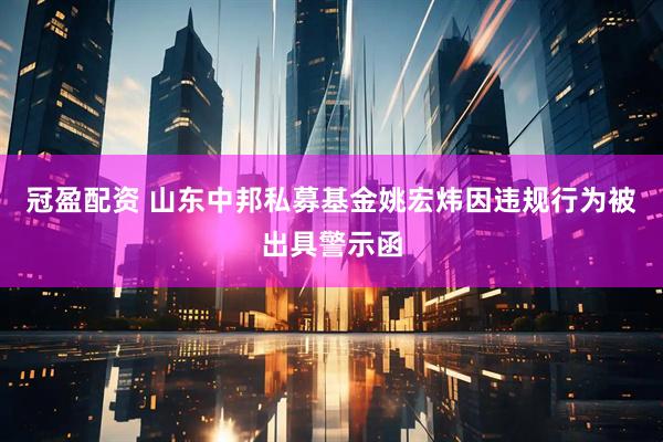 冠盈配资 山东中邦私募基金姚宏炜因违规行为被出具警示函