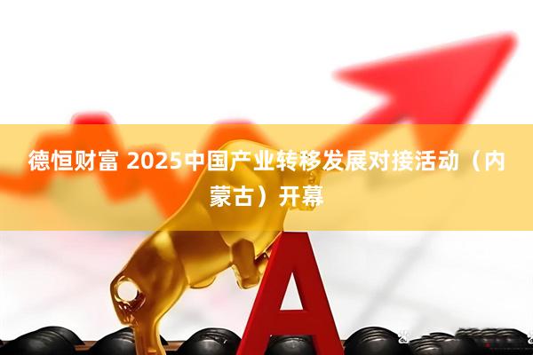 德恒财富 2025中国产业转移发展对接活动（内蒙古）开幕