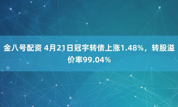 金八号配资 4月21日冠宇转债上涨1.48%，转股溢价率99.04%