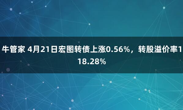 牛管家 4月21日宏图转债上涨0.56%，转股溢价率118.28%
