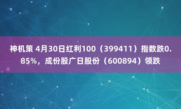 神机策 4月30日红利100（399411）指数跌0.85%，成份股广日股份（600894）领跌
