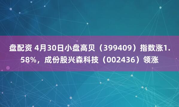 盘配资 4月30日小盘高贝（399409）指数涨1.58%，成份股兴森科技（002436）领涨