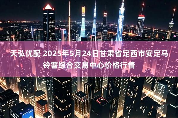 天弘优配 2025年5月24日甘肃省定西市安定马铃薯综合交易中心价格行情