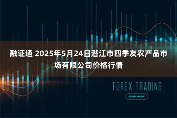 融证通 2025年5月24日潜江市四季友农产品市场有限公司价格行情