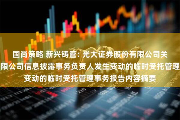 国尚策略 新兴铸管: 光大证券股份有限公司关于新兴铸管股份有限公司信息披露事务负责人发生变动的临时受托管理事务报告内容摘要