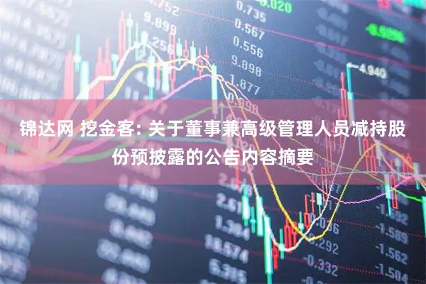 锦达网 挖金客: 关于董事兼高级管理人员减持股份预披露的公告内容摘要