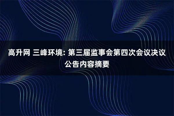 高升网 三峰环境: 第三届监事会第四次会议决议公告内容摘要