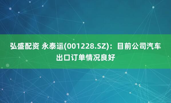 弘盛配资 永泰运(001228.SZ)：目前公司汽车出口订单情况良好