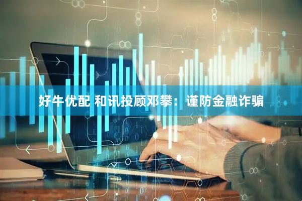 好牛优配 和讯投顾邓攀：谨防金融诈骗