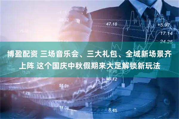 博盈配资 三场音乐会、三大礼包、全域新场景齐上阵 这个国庆中秋假期来大足解锁新玩法