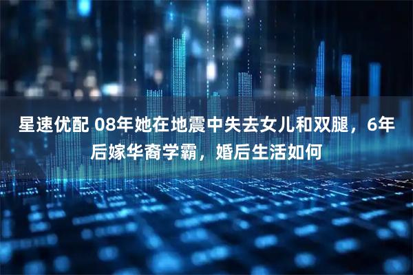 星速优配 08年她在地震中失去女儿和双腿，6年后嫁华裔学霸，婚后生活如何