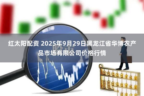 红太阳配资 2025年9月29日黑龙江省华博农产品市场有限公司价格行情