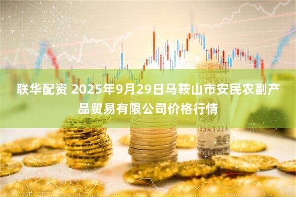 联华配资 2025年9月29日马鞍山市安民农副产品贸易有限公司价格行情
