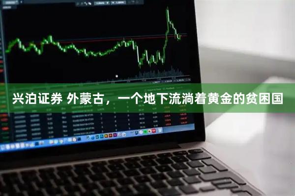 兴泊证券 外蒙古，一个地下流淌着黄金的贫困国