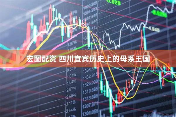 宏图配资 四川宜宾历史上的母系王国