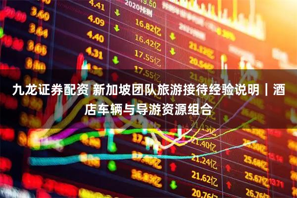 九龙证券配资 新加坡团队旅游接待经验说明｜酒店车辆与导游资源组合